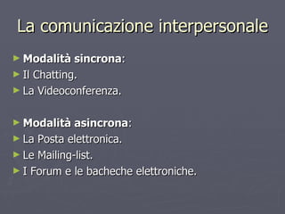 La comunicazione interpersonale Modalità sincrona : Il Chatting. La Videoconferenza.  Modalità asincrona : La Posta elettronica. Le Mailing-list. I Forum e le bacheche elettroniche. 