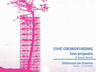 CIVIC CROWDFUNDING
Una proposta
di Alessio Barollo
Collaborare per Crescere
Padova – 27/09/2013
 