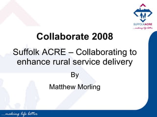 Collaborate 2008 Suffolk ACRE – Collaborating to enhance rural service delivery By Matthew Morling 