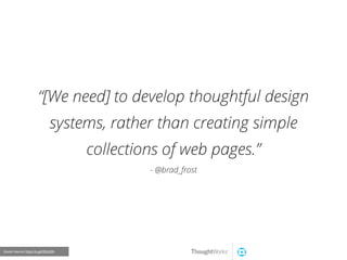 “[We need] to develop thoughtful design
systems, rather than creating simple
collections of web pages.”
- @brad_frost
Quote Source: http://is.gd/fQUU9h
 