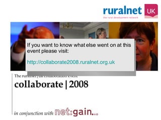 The ruralnet|uk collaboration event collaborate|2008 in conjunction with If you want to know what else went on at this event please visit: 	 http://collaborate2008.ruralnet.org.uk 