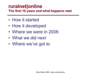 How it started How it developed Where we were in 2006 What we did next Where we’ve got to ruralnet|online  The first 10 years and what happens next 