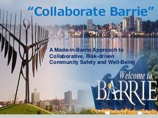 “Collaborate Barrie”
A Made-in-Barrie Approach to
Collaborative, Risk-driven
Community Safety and Well-Being
 