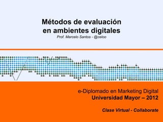 Métodos de evaluación
en ambientes digitales
    Prof. Marcelo Santos - @celoo




                e-Diplomado en Marketing Digital
                      Universidad Mayor – 2012

                              Clase Virtual - Collaborate
 