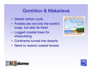 Gorshkov & Makarieva
• Global carbon cycle
• Forests are not only the world’s
  lungs, but also its heart
• Logged coastal trees for
  shipbuilding
• Continents turned into deserts
• Need to restore coastal forests
 