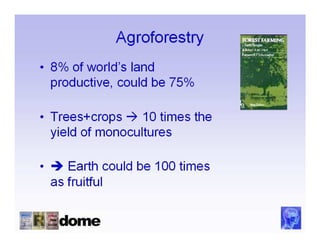 Agroforestry
• 8% of world’s land
  productive, could be 75%

• Trees+crops     10 times the
  yield of monocultures

•      Earth could be 100 times
    as fruitful
 