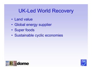 UK-Led World Recovery
•   Land value
•   Global energy supplier
•   Super foods
•   Sustainable cyclic economies
 
