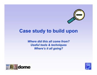 Case study to build upon

   Where did this all come from?
    Useful tools & techniques
      Where’s it all going?
 