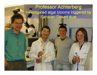 Professor Achterberg
Investigated algal blooms triggered by
         Saharan Desert dust
 