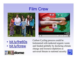 Film Crew




                   Carbon Cycling process could be
• bit.ly/fre60s    kickstarted with tankered organic waste
• bit.ly/fcrew     and funded globally by declaring climate
                   change and resource depletion as
                   universal threats to national security
 