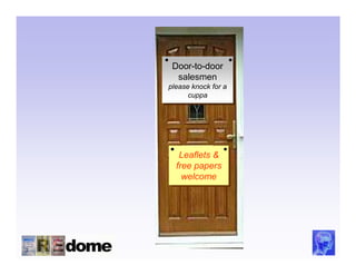Door-to-door
 Door-to-door
  salesmen
  salesmen
please knock for a
please knock for a
      cuppa
       cuppa




   Leaflets &
    Leaflets &
  free papers
   free papers
    welcome
     welcome
 