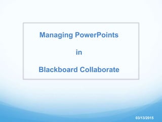 Managing PowerPoints
in
Blackboard Collaborate
03/13/2015
 