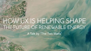 A Talk by “The Two Matts”
HOW UX IS HELPING SHAPE
THE FUTURE OF RENEWABLE ENERGY
 