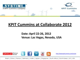 KPIT Cummins at Collaborate 2012
      Date: April 22-26, 2012
      Venue: Las Vegas, Nevada, USA




                              http://www.kpitcummins.com/oracle
 