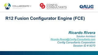 R12 Fusion Configurator Engine (FCE)


                                   Ricardo Rivera
                                         Solution Architect
                    Ricardo.Rivera@Config-Consultants.com
                         Config Consultants Corporation
                                     Session ID # 9270
 
