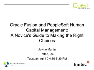 Oracle Fusion and PeopleSoft Human
Capital Management:
A Novice's Guide to Making the Right
Choices
Jaynie Martin
Emtec, Inc.
Tuesday, April 9 4:30-5:30 PM
 