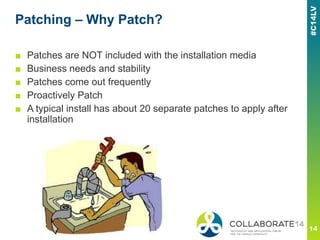 Patching – Why Patch?
■ Patches are NOT included with the installation media
■ Business needs and stability
■ Patches come out frequently
■ Proactively Patch
■ A typical install has about 20 separate patches to apply after
installation
 
