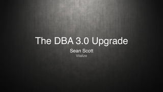 The DBA 3.0 Upgrade
Sean Scott
Vitalize
 