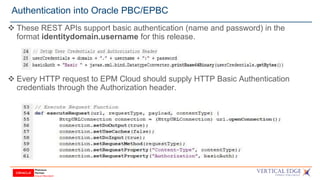 Authentication into Oracle PBC/EPBC
 These REST APIs support basic authentication (name and password) in the
format identitydomain.username for this release.
 Every HTTP request to EPM Cloud should supply HTTP Basic Authentication
credentials through the Authorization header.
 