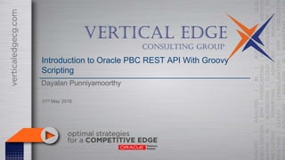 Introduction to Oracle PBC REST API With Groovy
Scripting
Dayalan Punniyamoorthy
31st May 2018
 
