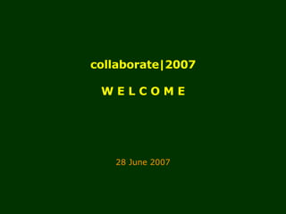 collaborate|2007 W E L C O M E 28 June 2007 