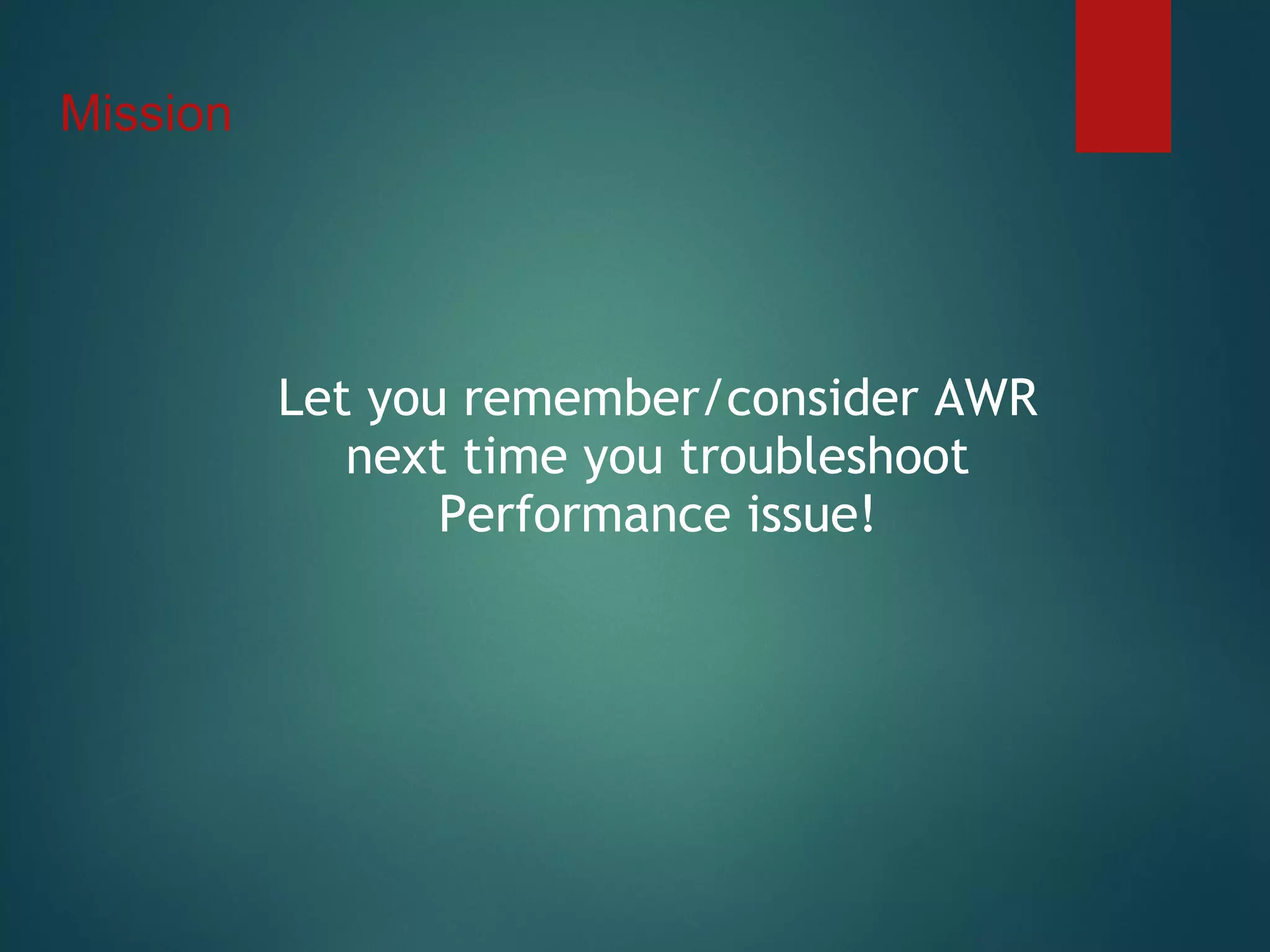 Mission
Let you remember/consider AWR
next time you troubleshoot
Performance issue!
 