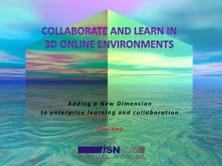 Collaborate and Learn in3D Online Environments Adding a New Dimension to enterprise learning and collaboration ITALIANO 