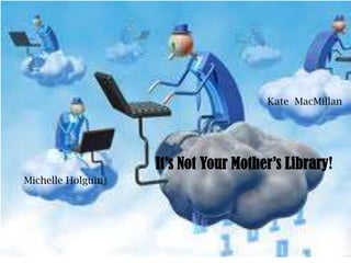 Kate MacMillan




                   It’s Not Your Mother’s Library!
Michelle Holguin
 