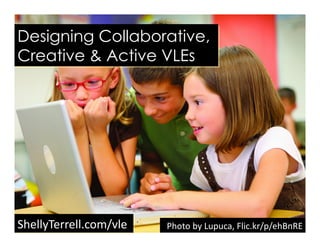 Designing Collaborative,
Creative & Active VLEs
ShellyTerrell.com/vle	
   Photo	
  by	
  Lupuca,	
  Flic.kr/p/ehBnRE	
  
 