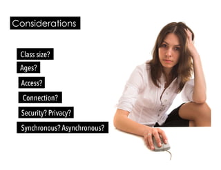Ages?
Security? Privacy?
Synchronous? Asynchronous?
Connection?
Access?
Considerations
Class size?
 
