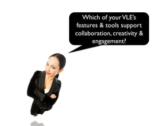 Which of yourVLE’s
features & tools support
collaboration, creativity &
engagement?
 