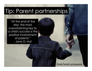 ShellyTerrell.com/parents
“At the end of the
day, the most
overwhelming key to
a child's success is the
positive involvement
of parents.”
- Jane D. Hull
Tip: Parent partnerships
 