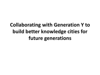 Collaborating with Generation Y to
build better knowledge cities for
future generations
 