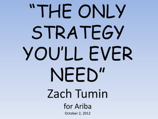 “THE ONLY
 STRATEGY
YOU’LL EVER
   NEED”
  Zach Tumin
    for Ariba
    October 2, 2012
 