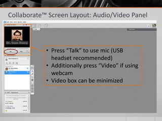 Collaborate™ Screen Layout: Audio/Video Panel
• Press “Talk” to use mic (USB
headset recommended)
• Additionally press “Video” if using
webcam
• Video box can be minimized
 