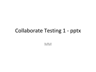 Collaborate Testing 1 - pptx

            MM
 