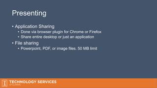 Presenting
• Application Sharing
• Done via browser plugin for Chrome or Firefox
• Share entire desktop or just an application
• File sharing
• Powerpoint, PDF, or image files. 50 MB limit
 