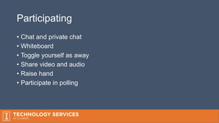 Participating
• Chat and private chat
• Whiteboard
• Toggle yourself as away
• Share video and audio
• Raise hand
• Participate in polling
 