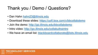 Thank you / Demo / Questions?
• Dan Hahn hahn23@illinois.edu
• Download these slides: https://uofi.box.com/v/bbcollabdemo
• Join the demo: http://go.illinois.edu/bbcollabdemo
• Intro video: http://go.illinois.edu/collabultraintro
• We have an email list: blackboardcollaborate@lists.illinois.edu
 