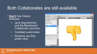 Both Collaborates are still available
• Don’t Use Classic
because:
• Java requirements
and the Blackboard
Collaborate Launcher
• Outdated audio/video
• Students say they
prefer Ultra
 
