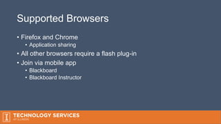 Supported Browsers
• Firefox and Chrome
• Application sharing
• All other browsers require a flash plug-in
• Join via mobile app
• Blackboard
• Blackboard Instructor
 