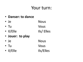Your turn:
• Danser: to dance
• Je Nous
• Tu Vous
• Il/Elle Ils/ Elles
• Jouer: to play
• Je Nous
• Tu Vous
• Il/Elle Ils/Elles
 