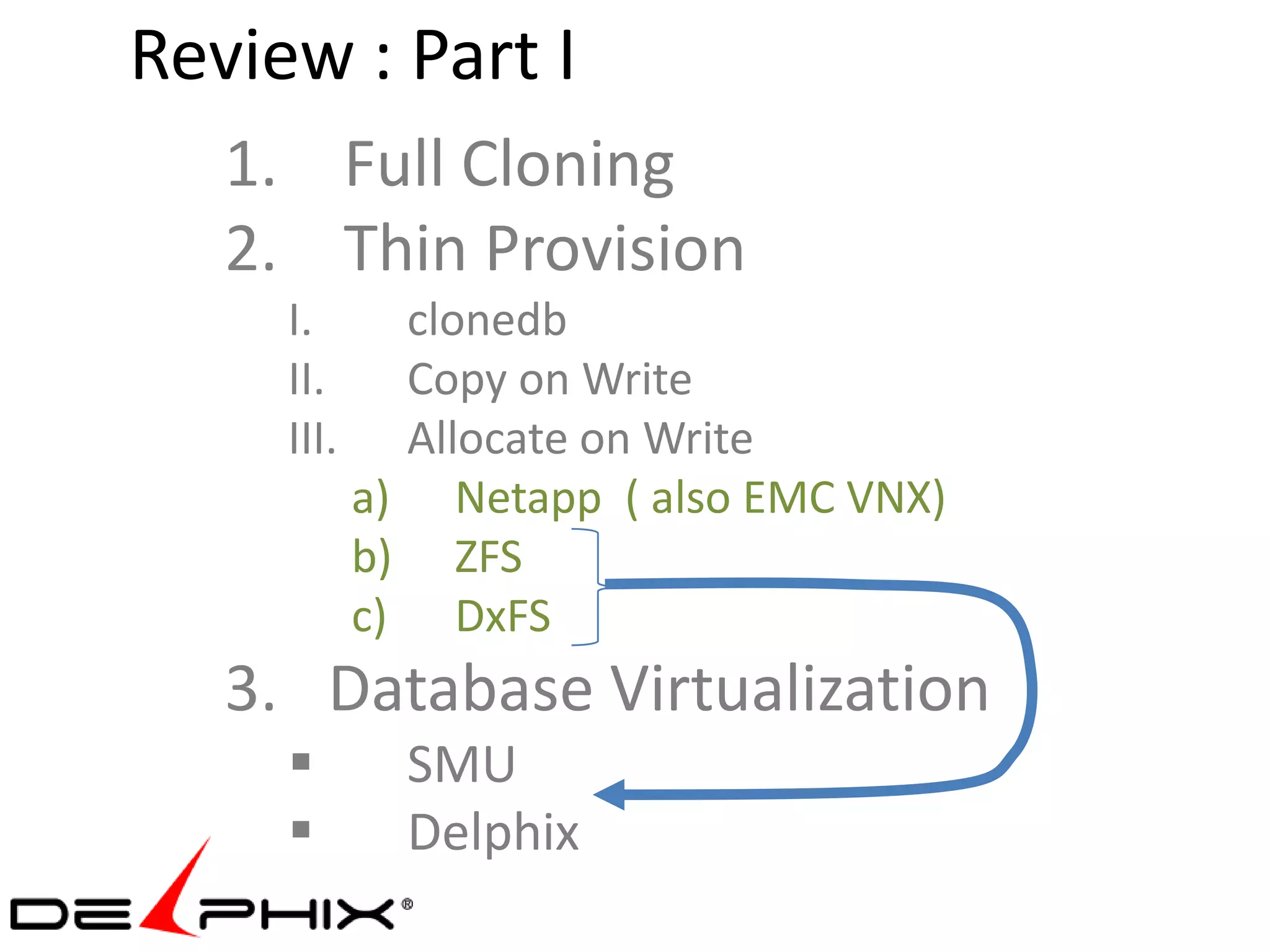 Review : Part I
   1. Full Cloning
   2. Thin Provision
     I.       clonedb
     II.      Copy on Write
     III.     Allocate on Write
            a) Netapp ( also EMC VNX)
            b) ZFS
            c) DxFS
   3. Database Virtualization
             SMU
             Delphix
 