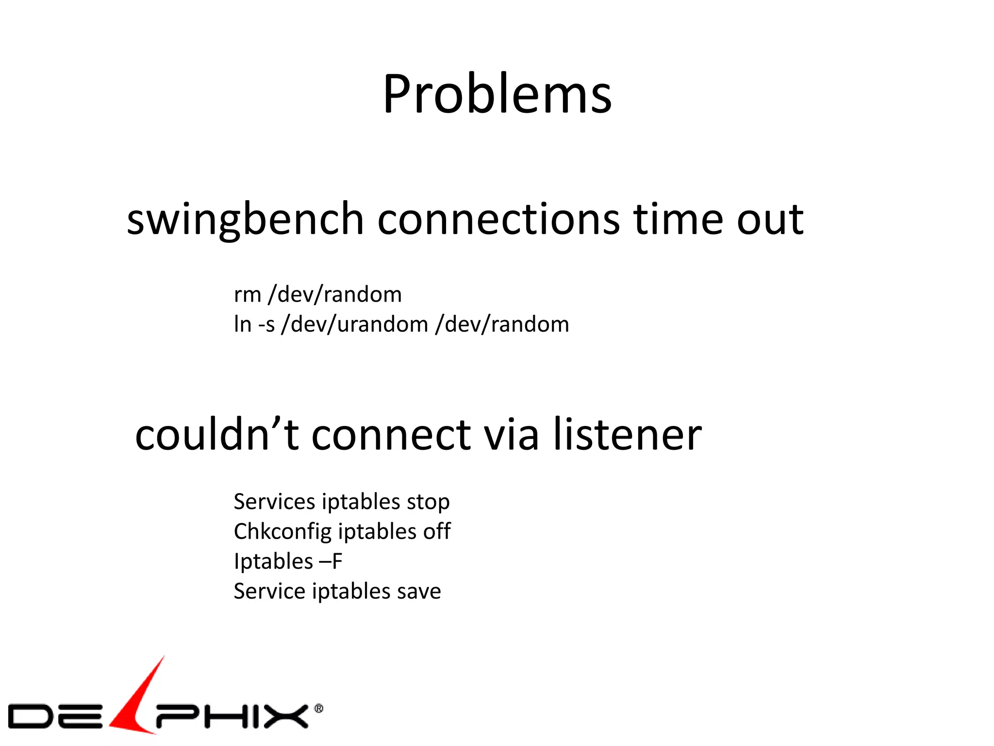 Problems
swingbench connections time out
     rm /dev/random
     ln -s /dev/urandom /dev/random



couldn’t connect via listener
     Services iptables stop
     Chkconfig iptables off
     Iptables –F
     Service iptables save
 