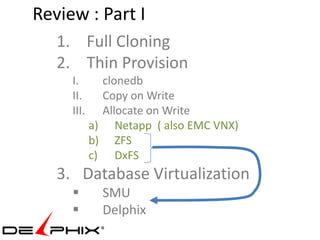 Review : Part I
   1. Full Cloning
   2. Thin Provision
     I.       clonedb
     II.      Copy on Write
     III.     Allocate on Write
            a) Netapp ( also EMC VNX)
            b) ZFS
            c) DxFS
   3. Database Virtualization
             SMU
             Delphix
 
