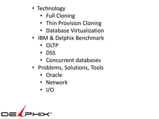• Technology
   • Full Cloning
   • Thin Provision Cloning
   • Database Virtualization
• IBM & Delphix Benchmark
   • OLTP
   • DSS
   • Concurrent databases
• Problems, Solutions, Tools
   • Oracle
   • Network
   • I/O
 