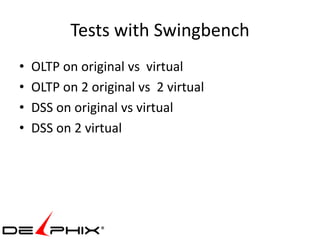 Tests with Swingbench
•   OLTP on original vs virtual
•   OLTP on 2 original vs 2 virtual
•   DSS on original vs virtual
•   DSS on 2 virtual
 