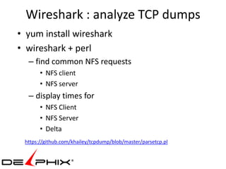 Wireshark : analyze TCP dumps
• yum install wireshark
• wireshark + perl
  – find common NFS requests
       • NFS client
       • NFS server
  – display times for
       • NFS Client
       • NFS Server
       • Delta
 https://github.com/khailey/tcpdump/blob/master/parsetcp.pl
 
