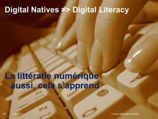 Digital Natives ≠> Digital Literacy




La littératie numérique
 aussi, cela s’apprend

27   12 avril 2013   Institut Mines-Télécom   Travail collaboratif et MOOC
 