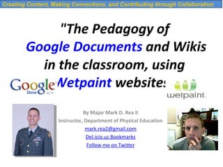 &quot;The Pedagogy of  Google Documents  and Wikis in the classroom, using  Wetpaint  websites “ By Major Mark D. Rea II Instructor, Department of Physical Education [email_address] Del.icio.us Bookmarks Follow me on Twitter   Creating Content, Making Connections, and Contributing through Collaboration 